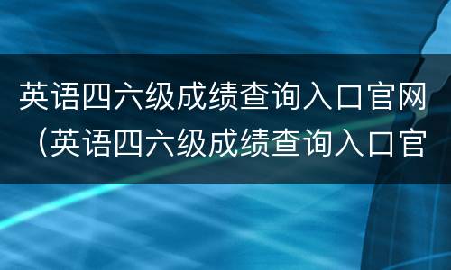 英语四六级成绩查询入口官网（英语四六级成绩查询入口官网2020）