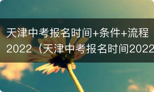 天津中考报名时间+条件+流程2022（天津中考报名时间2022具体时间）