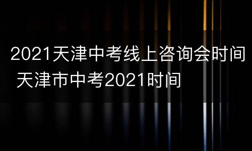 2021天津中考线上咨询会时间 天津市中考2021时间