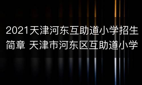 2021天津河东互助道小学招生简章 天津市河东区互助道小学招生简章