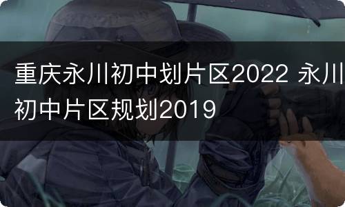 重庆永川初中划片区2022 永川初中片区规划2019