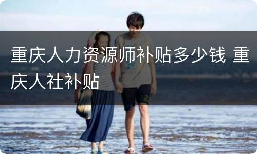 重庆人力资源师补贴多少钱 重庆人社补贴