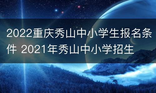 2022重庆秀山中小学生报名条件 2021年秀山中小学招生