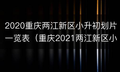 2020重庆两江新区小升初划片一览表（重庆2021两江新区小升初）