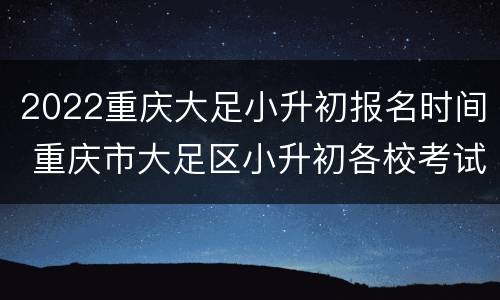 2022重庆大足小升初报名时间 重庆市大足区小升初各校考试 2020时间