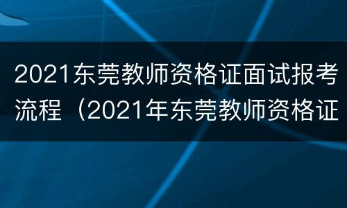2021东莞教师资格证面试报考流程（2021年东莞教师资格证考试时间）