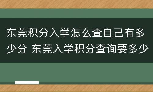 东莞积分入学怎么查自己有多少分 东莞入学积分查询要多少积分