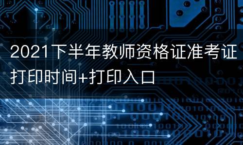 2021下半年教师资格证准考证打印时间+打印入口