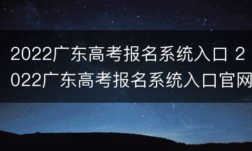 2022广东高考报名系统入口 2022广东高考报名系统入口官网
