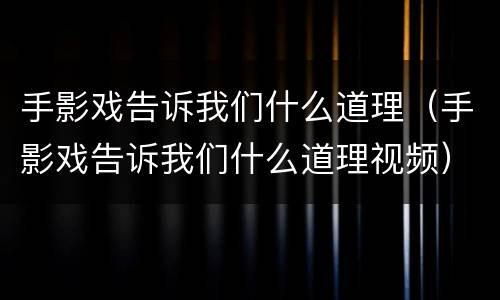 手影戏告诉我们什么道理（手影戏告诉我们什么道理视频）