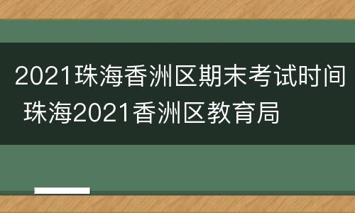 2021珠海香洲区期末考试时间 珠海2021香洲区教育局