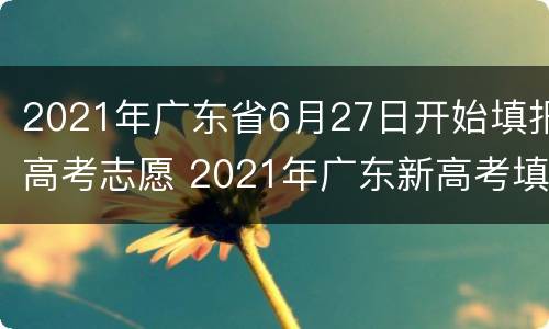 2021年广东省6月27日开始填报高考志愿 2021年广东新高考填报志愿
