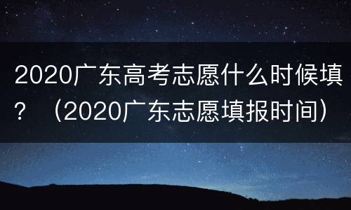 2020广东高考志愿什么时候填？（2020广东志愿填报时间）