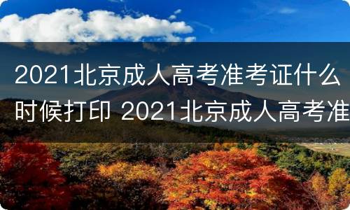 2021北京成人高考准考证什么时候打印 2021北京成人高考准考证什么时候打印出来