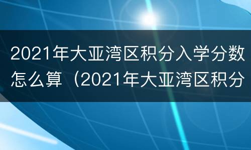 2021年大亚湾区积分入学分数怎么算（2021年大亚湾区积分入学分数怎么算出来的）