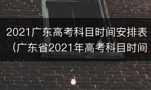 2021广东高考科目时间安排表（广东省2021年高考科目时间表）