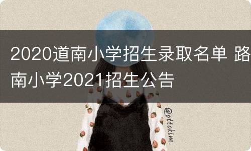 2020道南小学招生录取名单 路南小学2021招生公告