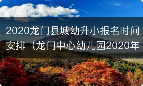 2020龙门县城幼升小报名时间安排（龙门中心幼儿园2020年招生公告）
