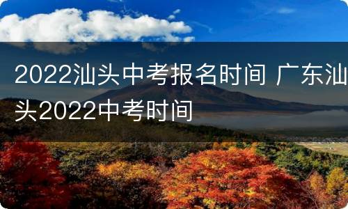 2022汕头中考报名时间 广东汕头2022中考时间