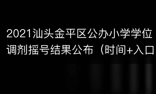 2021汕头金平区公办小学学位调剂摇号结果公布（时间+入口）