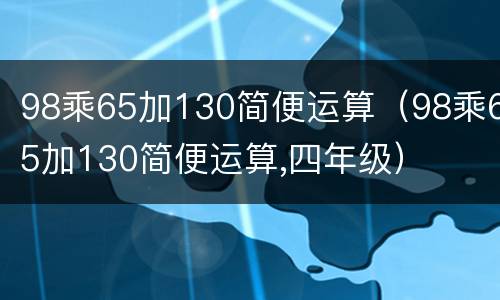 98乘65加130简便运算（98乘65加130简便运算,四年级）
