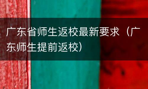 广东省师生返校最新要求（广东师生提前返校）