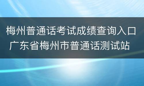 梅州普通话考试成绩查询入口 广东省梅州市普通话测试站