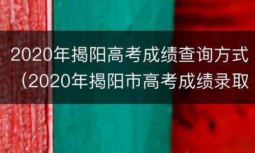 2020年揭阳高考成绩查询方式（2020年揭阳市高考成绩录取情况）