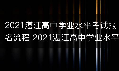 2021湛江高中学业水平考试报名流程 2021湛江高中学业水平考试报名流程详解