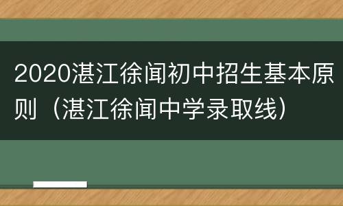 2020湛江徐闻初中招生基本原则（湛江徐闻中学录取线）