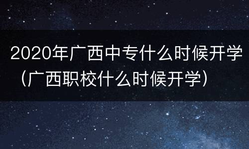 2020年广西中专什么时候开学（广西职校什么时候开学）