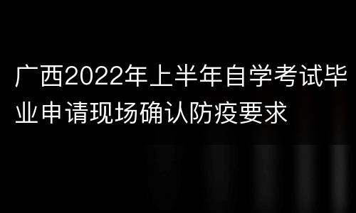 广西2022年上半年自学考试毕业申请现场确认防疫要求