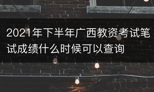 2021年下半年广西教资考试笔试成绩什么时候可以查询