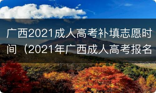 广西2021成人高考补填志愿时间（2021年广西成人高考报名截止时间）