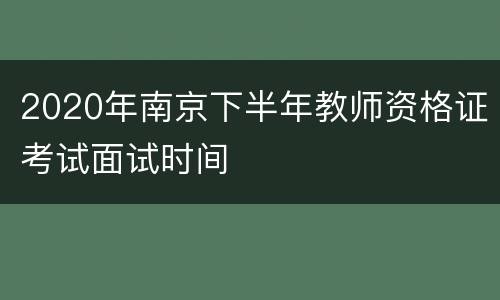 2020年南京下半年教师资格证考试面试时间
