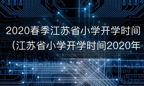 2020春季江苏省小学开学时间（江苏省小学开学时间2020年）