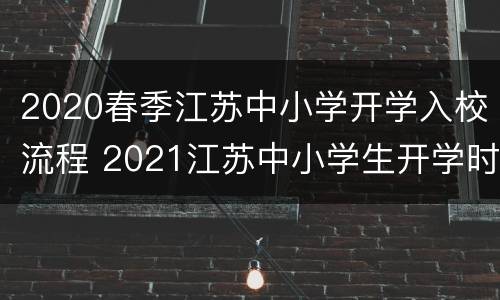 2020春季江苏中小学开学入校流程 2021江苏中小学生开学时间最新