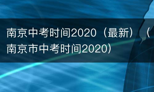 南京中考时间2020（最新）（南京市中考时间2020）