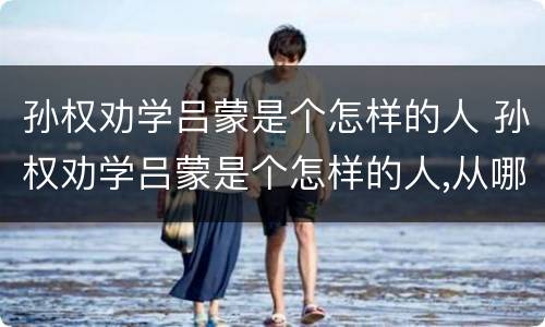 孙权劝学吕蒙是个怎样的人 孙权劝学吕蒙是个怎样的人,从哪里来的