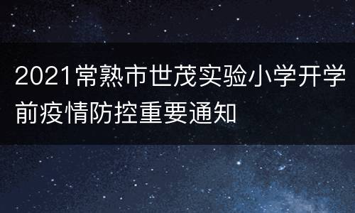 2021常熟市世茂实验小学开学前疫情防控重要通知