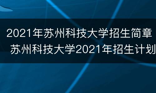 2021年苏州科技大学招生简章 苏州科技大学2021年招生计划