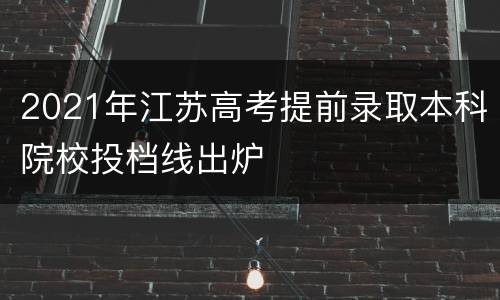 2021年江苏高考提前录取本科院校投档线出炉