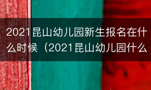 2021昆山幼儿园新生报名在什么时候（2021昆山幼儿园什么时候开始报名）