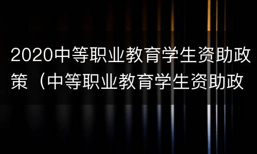 2020中等职业教育学生资助政策（中等职业教育学生资助政策宣传）