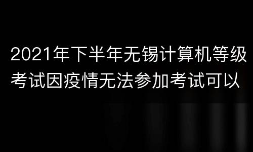 2021年下半年无锡计算机等级考试因疫情无法参加考试可以退费吗？