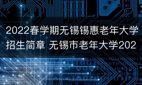 2022春学期无锡锡惠老年大学招生简章 无锡市老年大学2021年春季学期招生