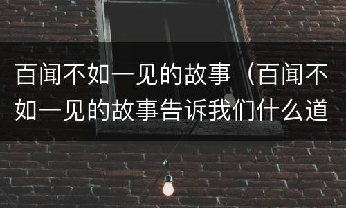 百闻不如一见的故事（百闻不如一见的故事告诉我们什么道理）