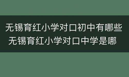 无锡育红小学对口初中有哪些 无锡育红小学对口中学是哪