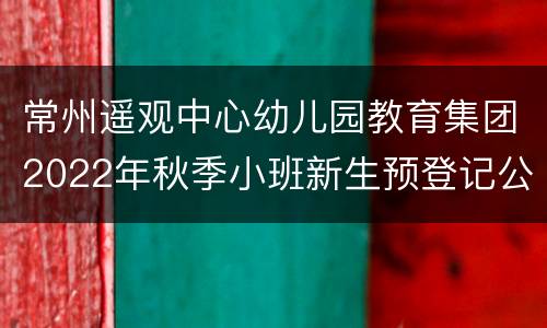 常州遥观中心幼儿园教育集团2022年秋季小班新生预登记公告