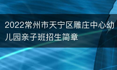 2022常州市天宁区雕庄中心幼儿园亲子班招生简章